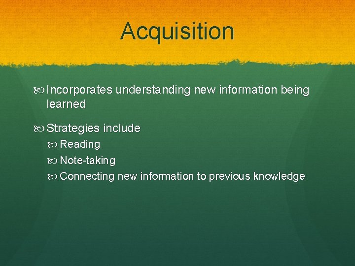 Acquisition Incorporates understanding new information being learned Strategies include Reading Note-taking Connecting new information