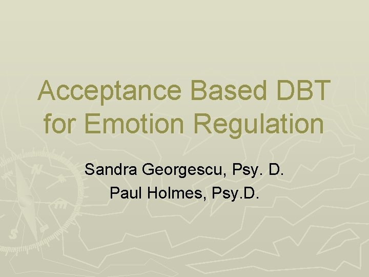 Acceptance Based DBT for Emotion Regulation Sandra Georgescu, Psy. D. Paul Holmes, Psy. D.