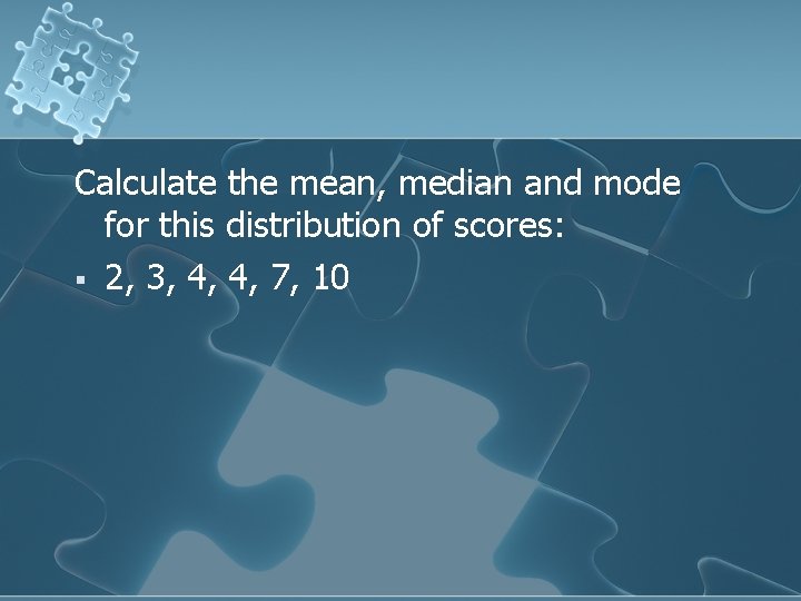 Calculate the mean, median and mode for this distribution of scores: § 2, 3,