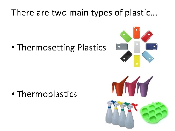 There are two main types of plastic. . . • Thermosetting Plastics • Thermoplastics