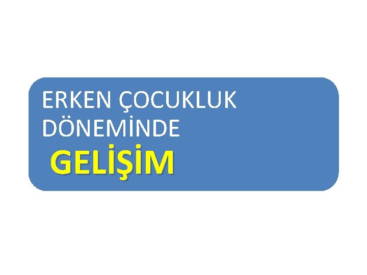 ERKEN ÇOCUKLUK DÖNEMİNDE GELİŞİM 