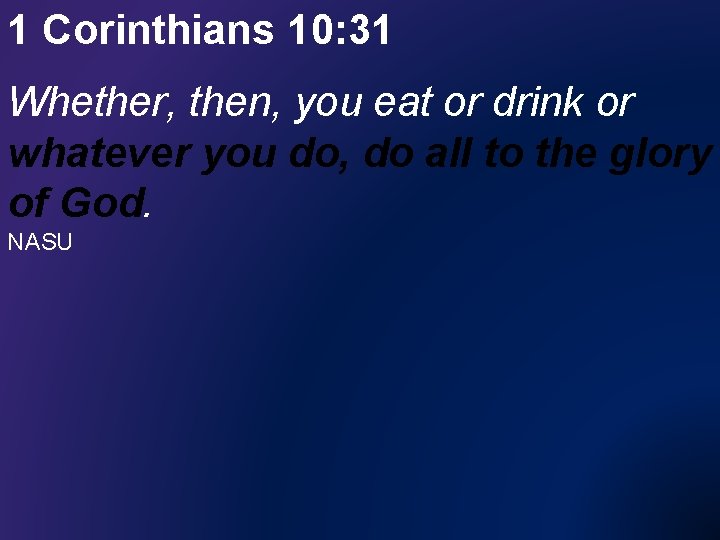 1 Corinthians 10: 31 Whether, then, you eat or drink or whatever you do,