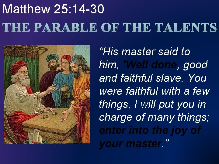 Matthew 25: 14 -30 “His master said to him, 'Well done, good and faithful