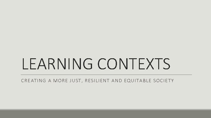 LEARNING CONTEXTS CREATING A MORE JUST, RESILIENT AND EQUITABLE SOCIETY 