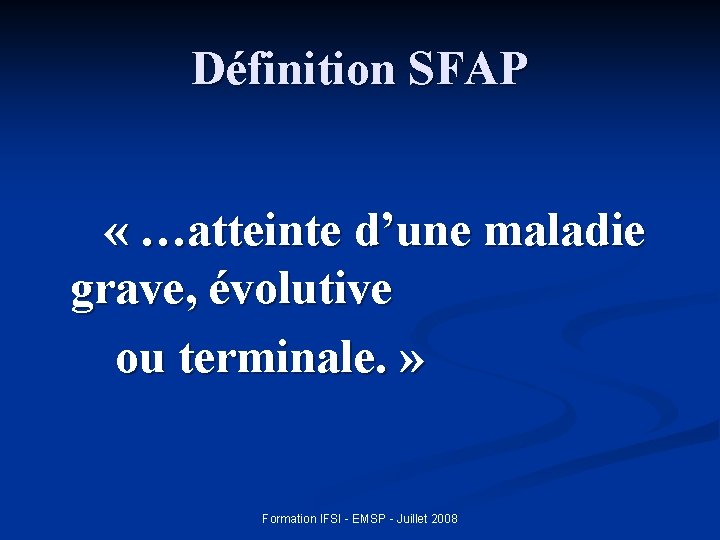 Définition SFAP « …atteinte d’une maladie grave, évolutive ou terminale. » Formation IFSI -