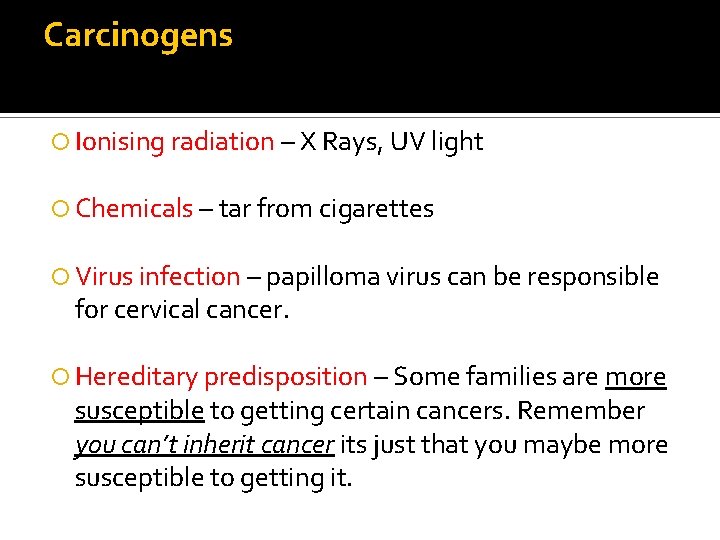 Carcinogens Ionising radiation – X Rays, UV light Chemicals – tar from cigarettes Virus