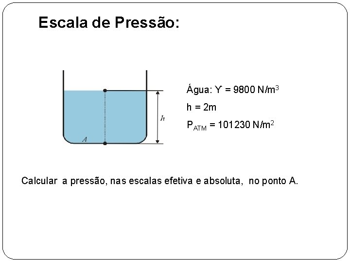 Escala de Pressão: Água: ϒ = 9800 N/m 3 h = 2 m PATM