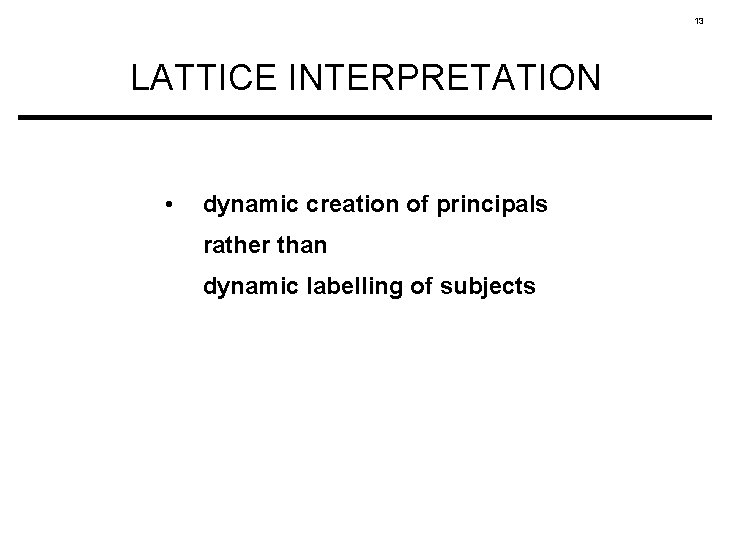 13 LATTICE INTERPRETATION • dynamic creation of principals rather than dynamic labelling of subjects