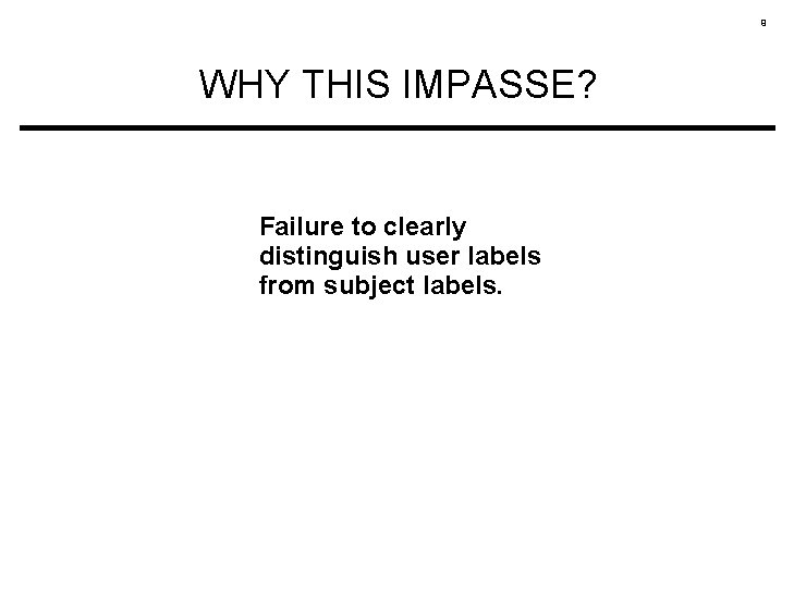 9 WHY THIS IMPASSE? Failure to clearly distinguish user labels from subject labels. 