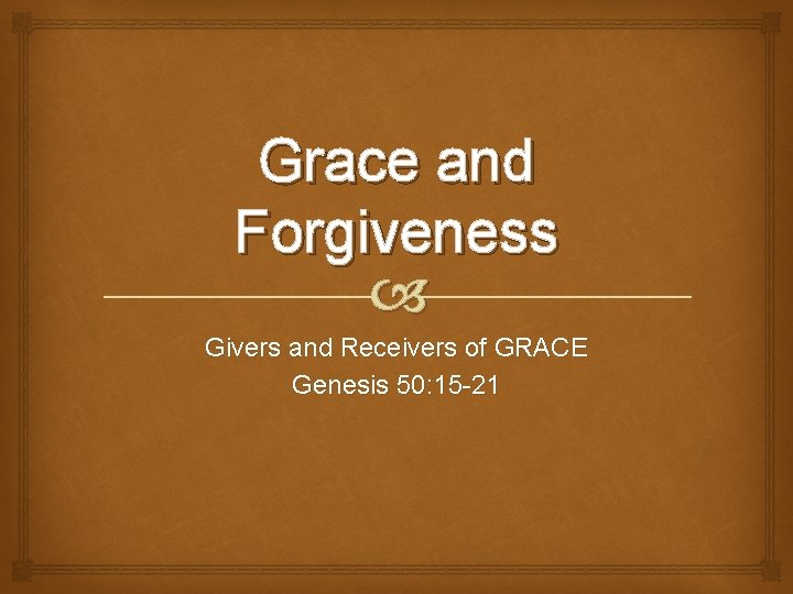 Grace and Forgiveness Givers and Receivers of GRACE Genesis 50: 15 -21 