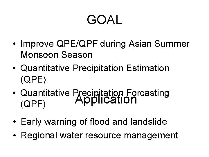 GOAL • Improve QPE/QPF during Asian Summer Monsoon Season • Quantitative Precipitation Estimation (QPE)