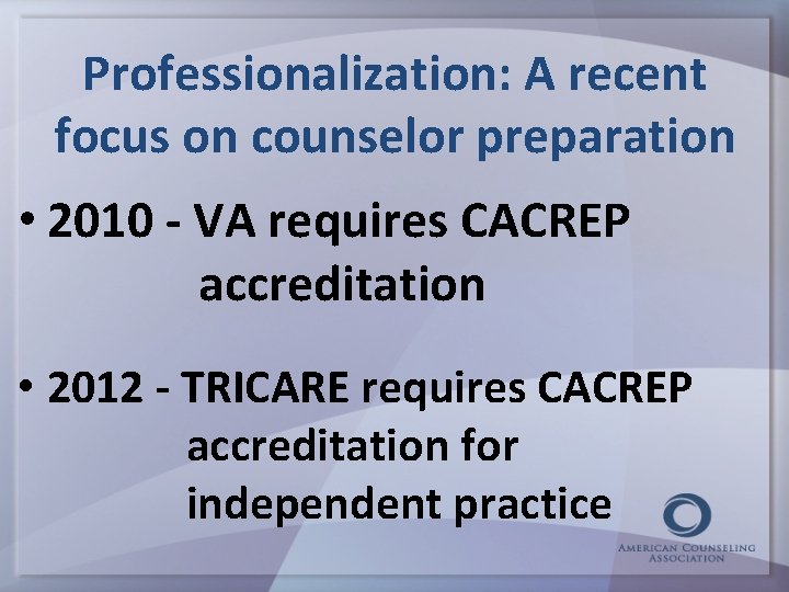 Professionalization: A recent focus on counselor preparation • 2010 - VA requires CACREP accreditation