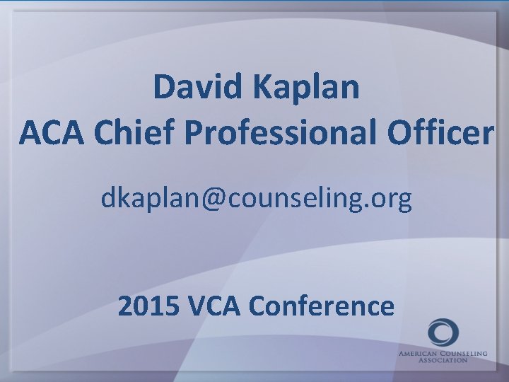 David Kaplan ACA Chief Professional Officer dkaplan@counseling. org 2015 VCA Conference 