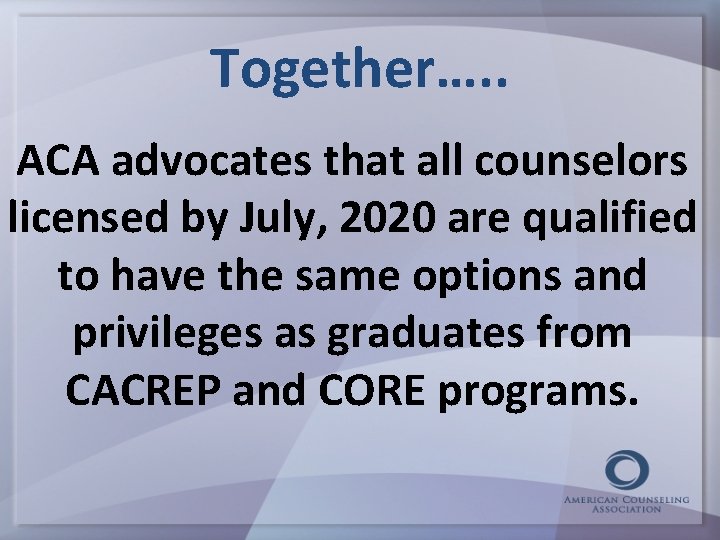 Together…. . ACA advocates that all counselors licensed by July, 2020 are qualified to