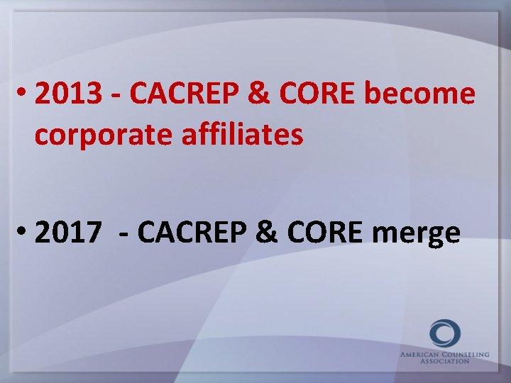  • 2013 - CACREP & CORE become corporate affiliates • 2017 - CACREP