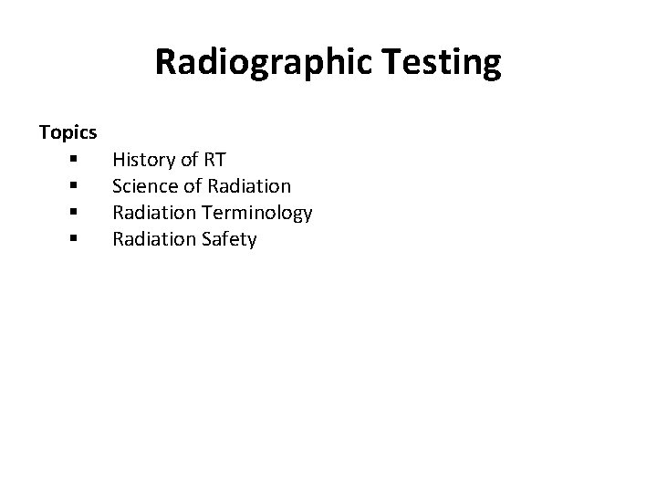 Radiographic Testing Topics § § History of RT Science of Radiation Terminology Radiation Safety