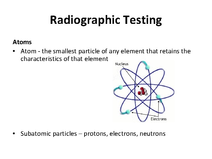 Radiographic Testing Atoms • Atom - the smallest particle of any element that retains