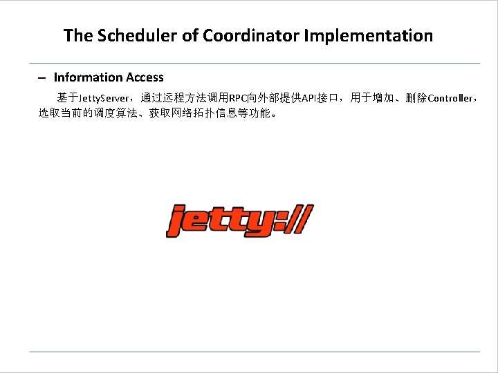 The Scheduler of Coordinator Implementation – Information Access 基于Jetty. Server,通过远程方法调用RPC向外部提供API接口,用于增加、删除Controller, 选取当前的调度算法、获取网络拓扑信息等功能。 The Scheduler of Coordinator Implementation – Information Access 基于Jetty. Server,通过远程方法调用RPC向外部提供API接口,用于增加、删除Controller, 选取当前的调度算法、获取网络拓扑信息等功能。