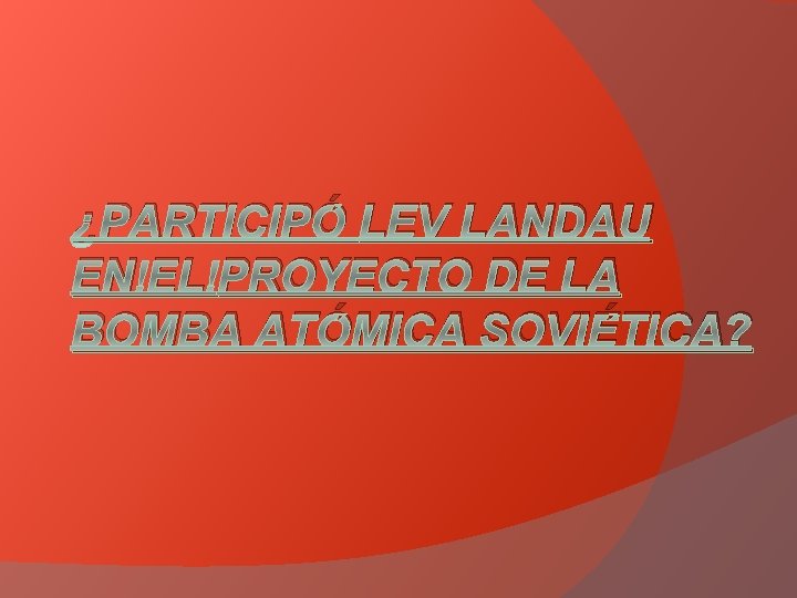 ¿PARTICIPÓ LEV LANDAU EN EL PROYECTO DE LA BOMBA ATÓMICA SOVIÉTICA? ¿PARTICIPÓ LEV LANDAU EN EL PROYECTO DE LA BOMBA ATÓMICA SOVIÉTICA?