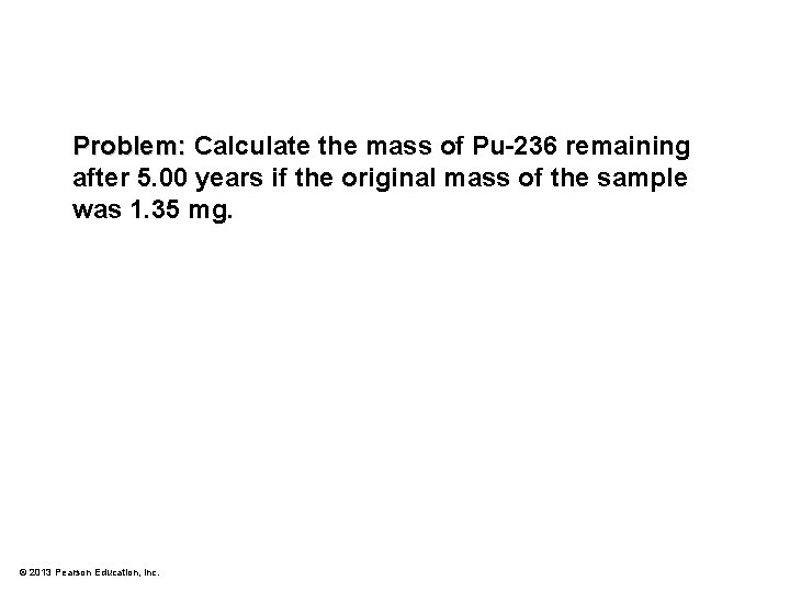 Problem: Calculate the mass of Pu-236 remaining after 5. 00 years if the original