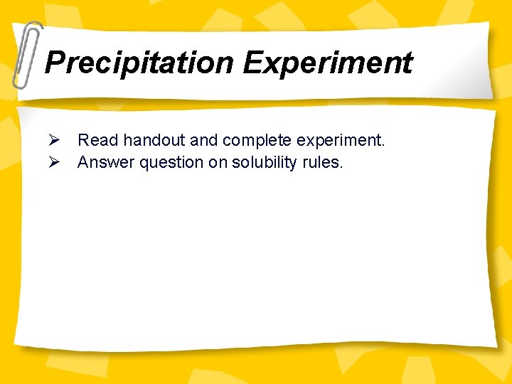 Precipitation Experiment Ø Read handout and complete experiment. Ø Answer question on solubility rules.