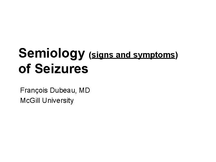 Semiology (signs and symptoms) of Seizures François Dubeau, MD Mc. Gill University 