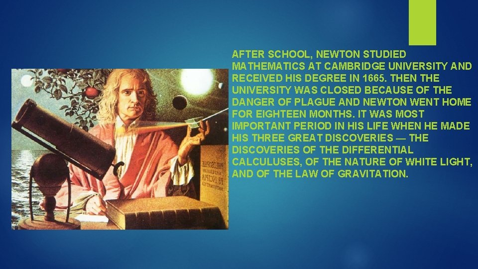 AFTER SCHOOL, NEWTON STUDIED MATHEMATICS AT CAMBRIDGE UNIVERSITY AND RECEIVED HIS DEGREE IN 1665.