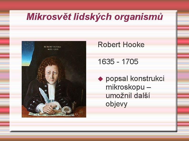 Mikrosvět lidských organismů Robert Hooke 1635 - 1705 popsal konstrukci mikroskopu – umožnil další