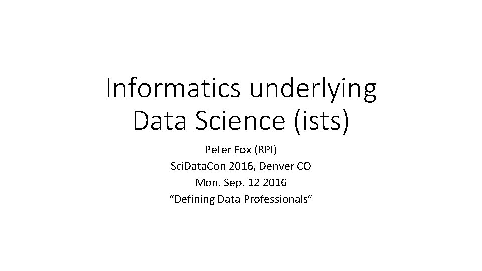 Informatics underlying Data Science (ists) Peter Fox (RPI) Sci. Data. Con 2016, Denver CO