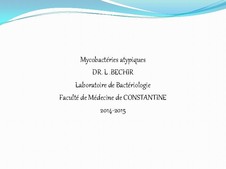 Mycobactéries atypiques DR. L. BECHIR Laboratoire de Bactériologie Faculté de Médecine de CONSTANTINE 2014