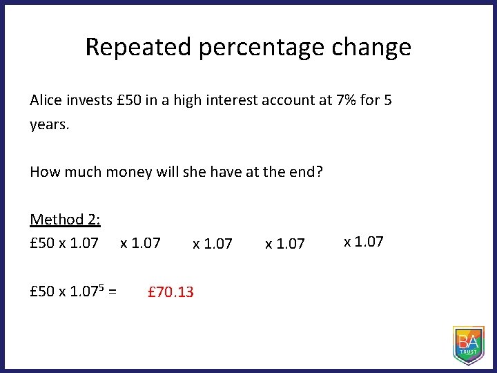 Repeated percentage change Alice invests £ 50 in a high interest account at 7% Repeated percentage change Alice invests £ 50 in a high interest account at 7%