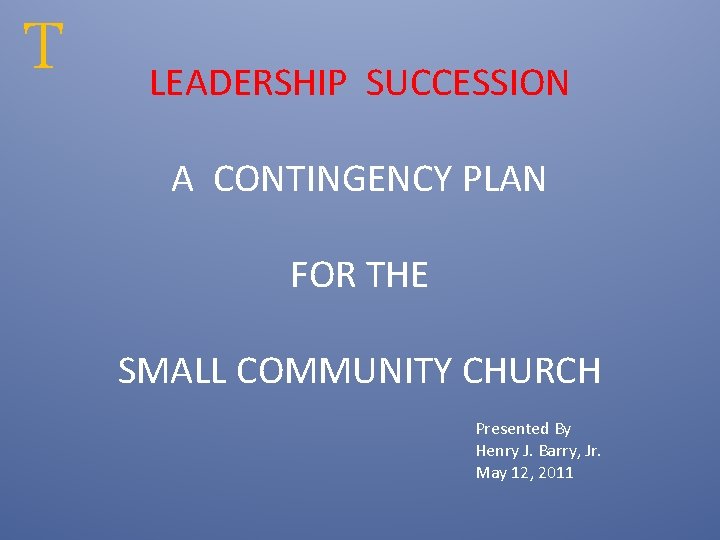 T LEADERSHIP SUCCESSION A CONTINGENCY PLAN FOR THE SMALL COMMUNITY CHURCH Presented By Henry