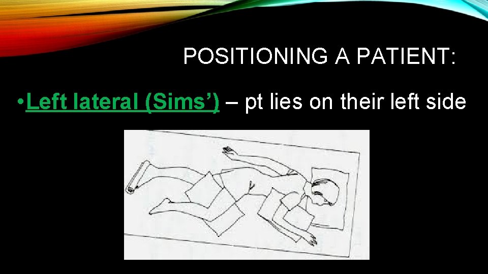 POSITIONING A PATIENT: • Left lateral (Sims’) – pt lies on their left side POSITIONING A PATIENT: • Left lateral (Sims’) – pt lies on their left side