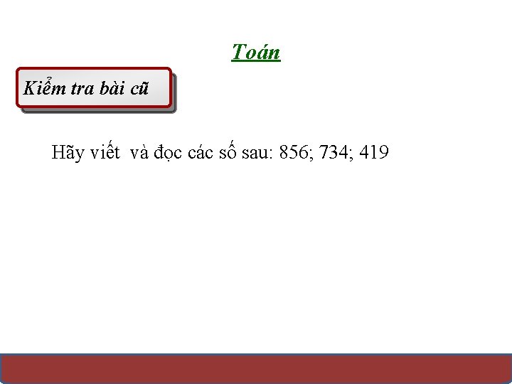 Toán Kiểm tra bài cũ Hãy viết và đọc các số sau: 856; 734;