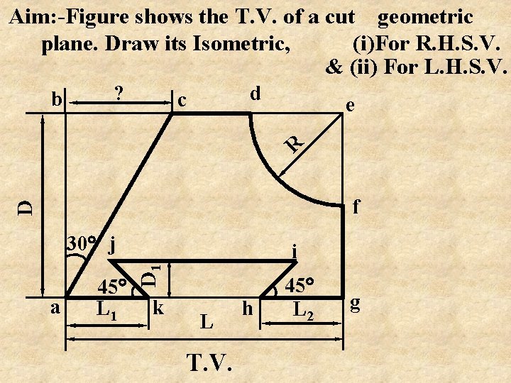 Aim: -Figure shows the T. V. of a cut geometric plane. Draw its Isometric,
