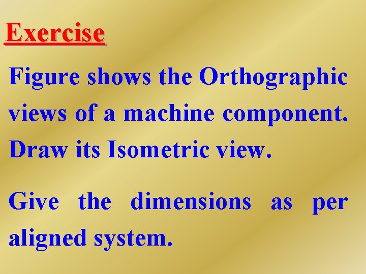 Exercise Figure shows the Orthographic views of a machine component. Draw its Isometric view.