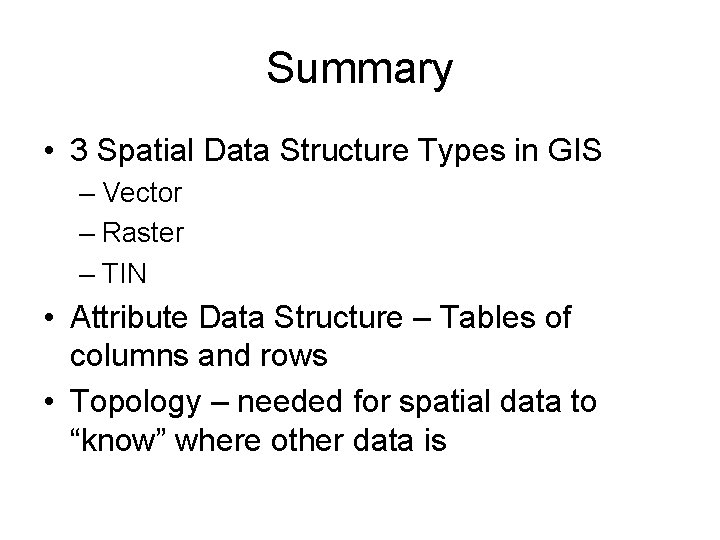 Summary • 3 Spatial Data Structure Types in GIS – Vector – Raster –