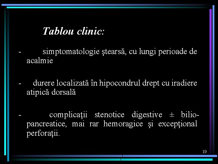 Tablou clinic: - simptomatologie ştearsă, cu lungi perioade de acalmie - durere localizată în