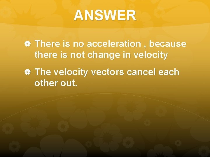 ANSWER There is no acceleration , because there is not change in velocity The