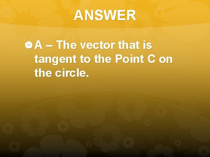 ANSWER A – The vector that is tangent to the Point C on the