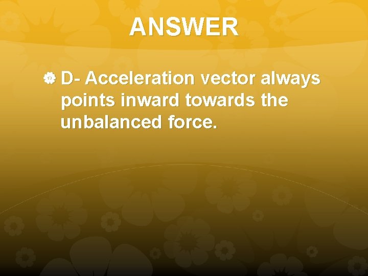 ANSWER D- Acceleration vector always points inward towards the unbalanced force. 
