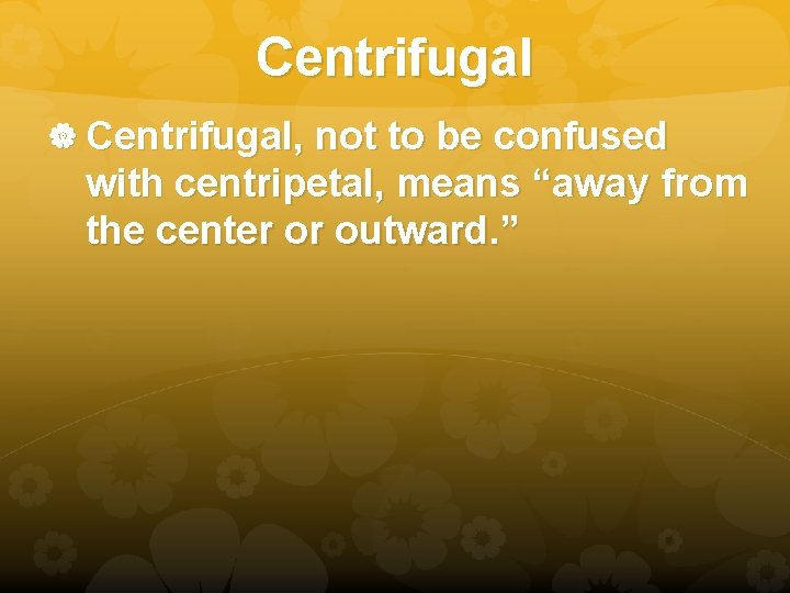 Centrifugal Centrifugal, not to be confused with centripetal, means “away from the center or