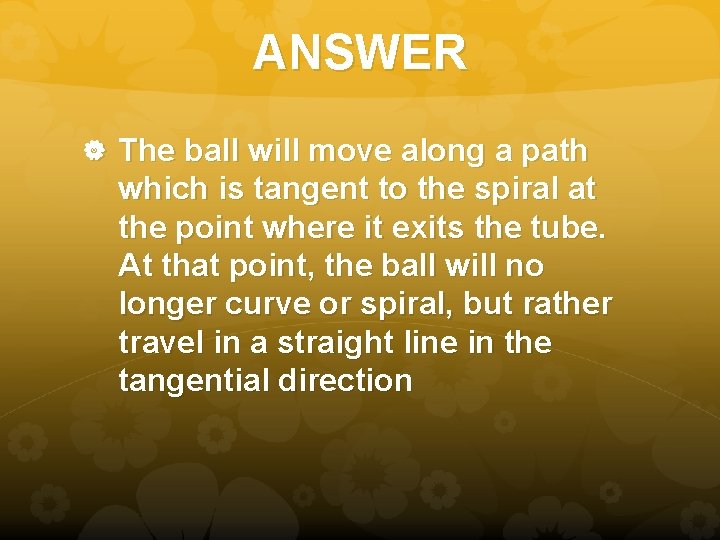 ANSWER The ball will move along a path which is tangent to the spiral