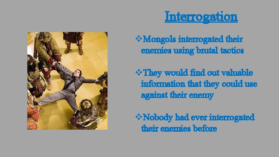 Interrogation v. Mongols interrogated their enemies using brutal tactics v. They would find out