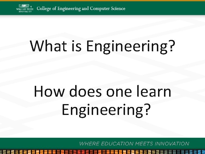 What is Engineering? How does one learn Engineering? Wright State University, College of Engineering