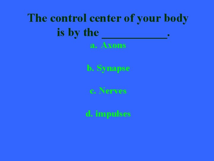 The control center of your body is by the ______. a. Axons b. Synapse