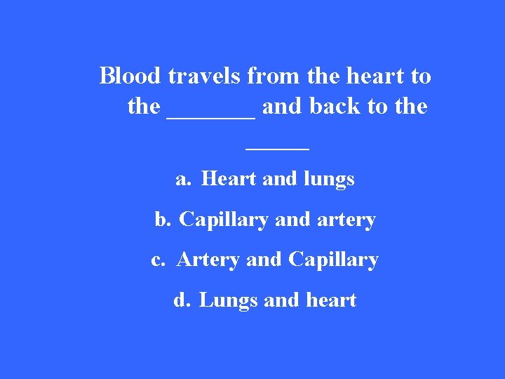 Blood travels from the heart to the _______ and back to the _____ a.