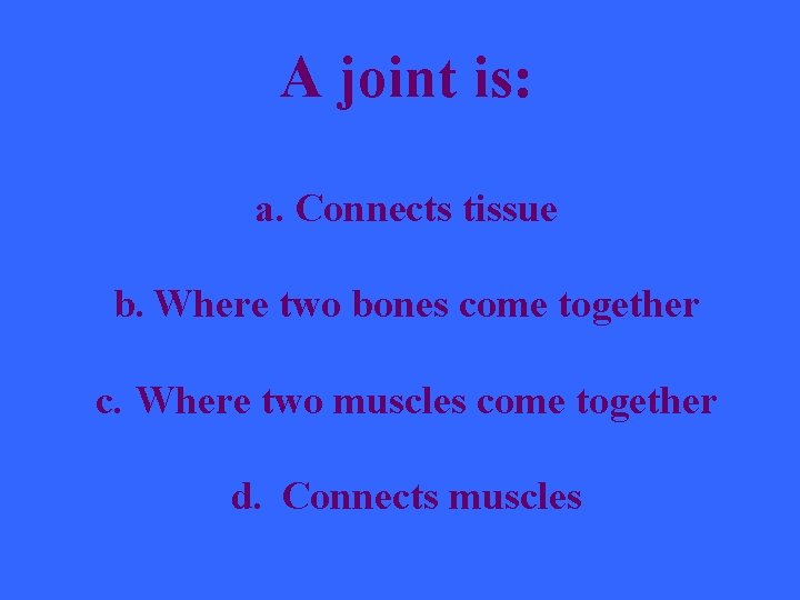 A joint is: a. Connects tissue b. Where two bones come together c. Where