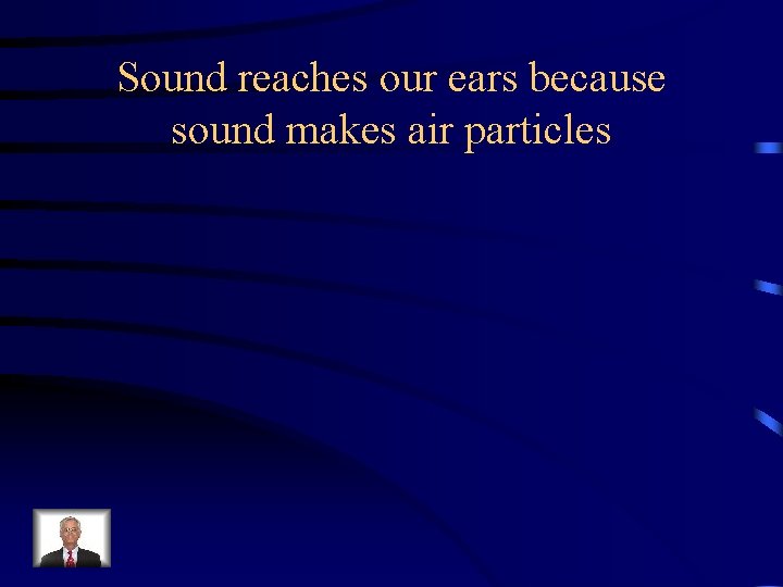 Sound reaches our ears because sound makes air particles 