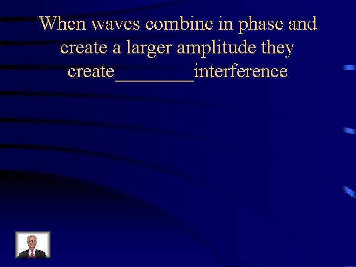 When waves combine in phase and create a larger amplitude they create____interference 